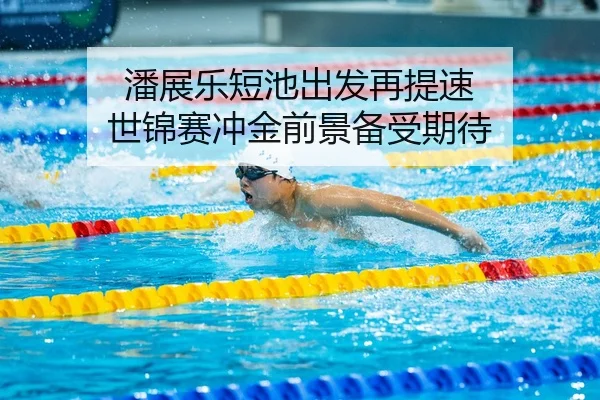 潘展乐短池出发再提速 世锦赛冲金前景备受期待