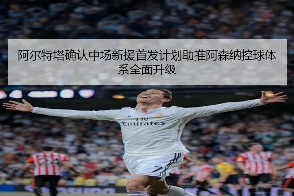 阿尔特塔确认中场新援首发计划助推阿森纳控球体系全面升级