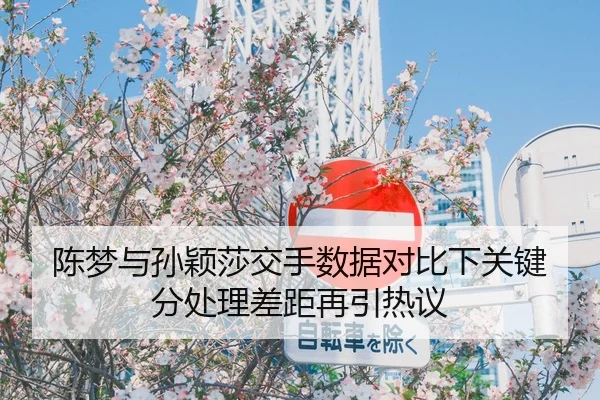陈梦与孙颖莎交手数据对比下关键分处理差距再引热议