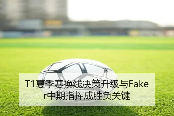 T1夏季赛换线决策升级与Faker中期指挥成胜负关键